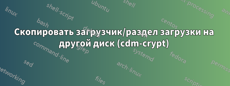Скопировать загрузчик/раздел загрузки на другой диск (cdm-crypt)
