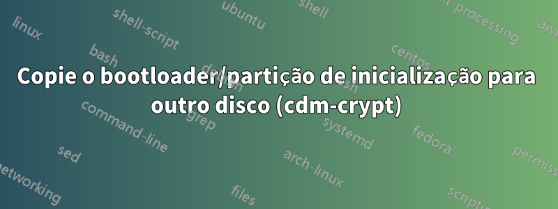 Copie o bootloader/partição de inicialização para outro disco (cdm-crypt)