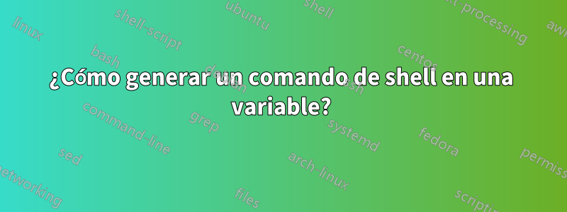 ¿Cómo generar un comando de shell en una variable?