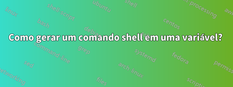 Como gerar um comando shell em uma variável?