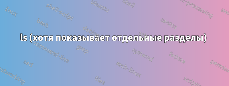 ls (хотя показывает отдельные разделы)