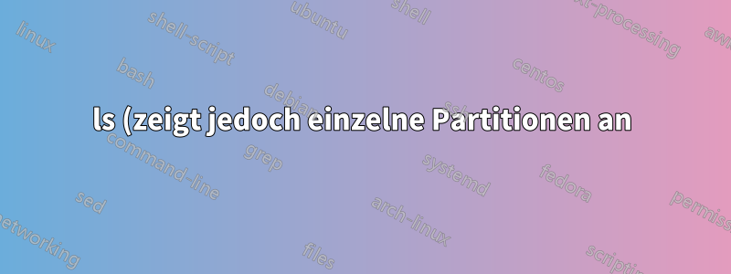 ls (zeigt jedoch einzelne Partitionen an)