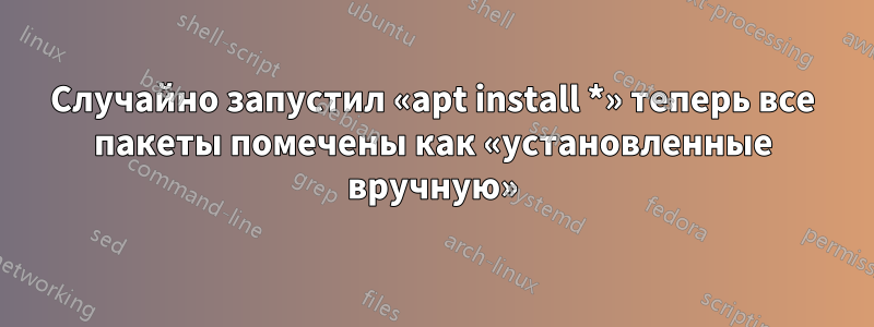 Случайно запустил «apt install *» теперь все пакеты помечены как «установленные вручную»
