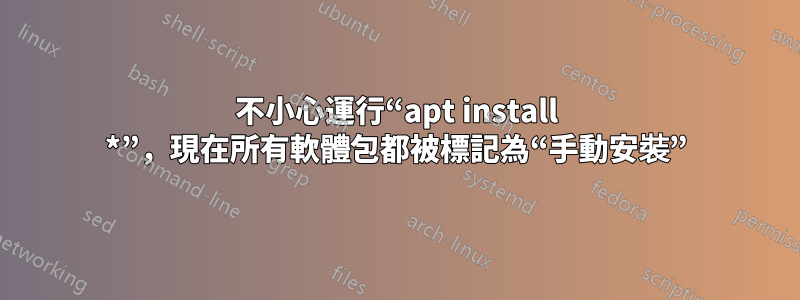 不小心運行“apt install *”，現在所有軟體包都被標記為“手動安裝”