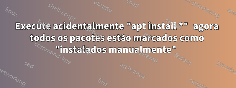 Execute acidentalmente "apt install *" agora todos os pacotes estão marcados como "instalados manualmente"