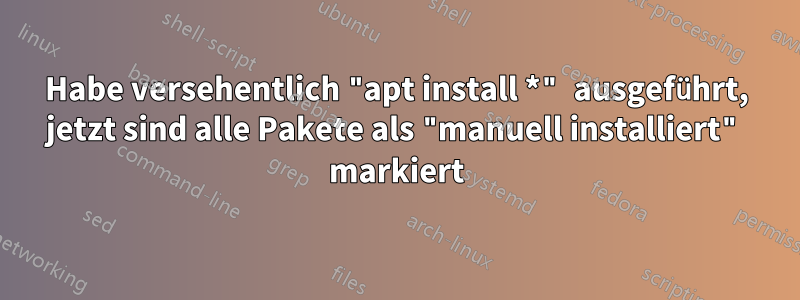 Habe versehentlich "apt install *" ausgeführt, jetzt sind alle Pakete als "manuell installiert" markiert