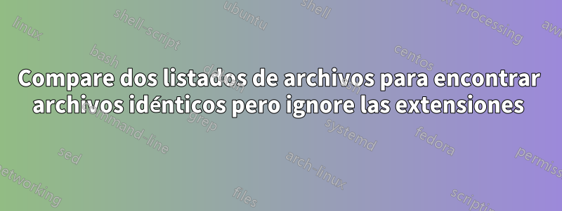 Compare dos listados de archivos para encontrar archivos idénticos pero ignore las extensiones