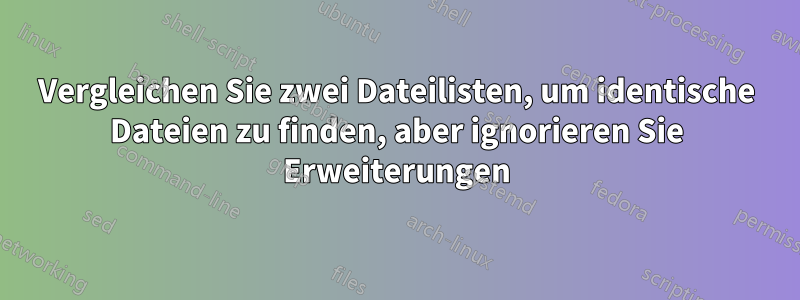 Vergleichen Sie zwei Dateilisten, um identische Dateien zu finden, aber ignorieren Sie Erweiterungen