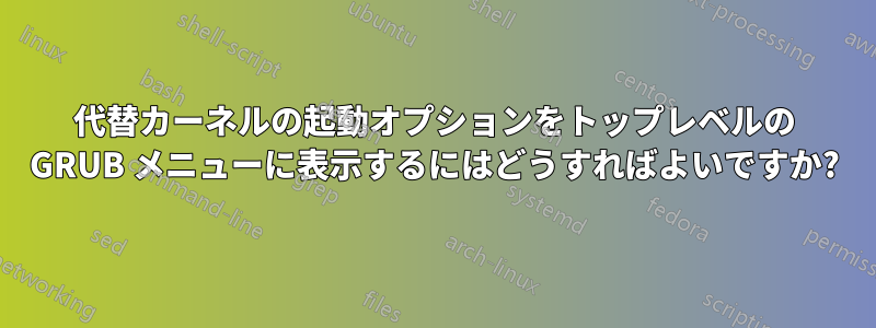 代替カーネルの起動オプションをトップレベルの GRUB メニューに表示するにはどうすればよいですか?