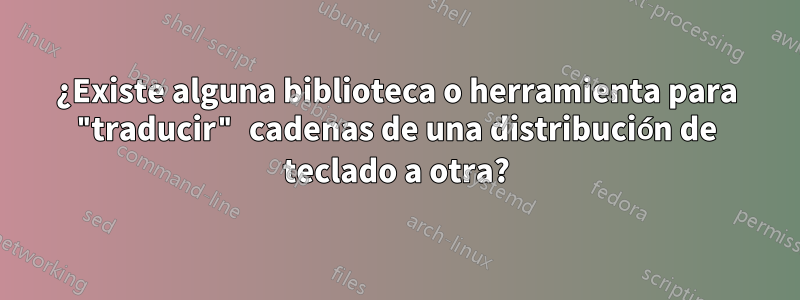 ¿Existe alguna biblioteca o herramienta para "traducir" cadenas de una distribución de teclado a otra?