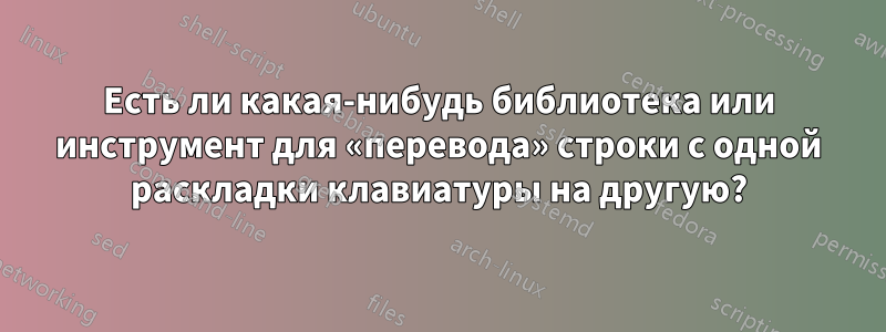 Есть ли какая-нибудь библиотека или инструмент для «перевода» строки с одной раскладки клавиатуры на другую?