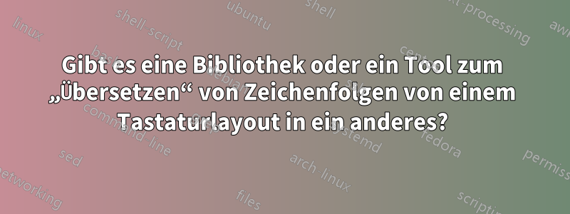 Gibt es eine Bibliothek oder ein Tool zum „Übersetzen“ von Zeichenfolgen von einem Tastaturlayout in ein anderes?