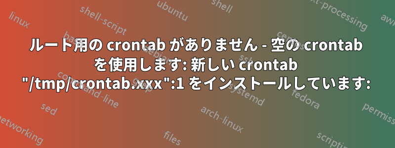 ルート用の crontab がありません - 空の crontab を使用します: 新しい crontab "/tmp/crontab.xxx":1 をインストールしています:
