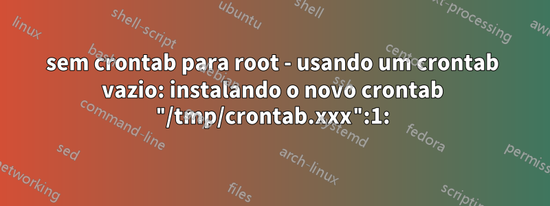 sem crontab para root - usando um crontab vazio: instalando o novo crontab "/tmp/crontab.xxx":1: