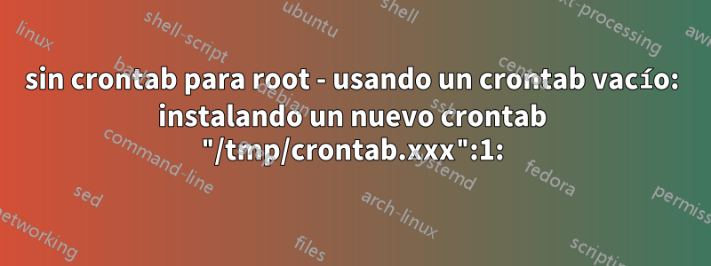sin crontab para root - usando un crontab vacío: instalando un nuevo crontab "/tmp/crontab.xxx":1: