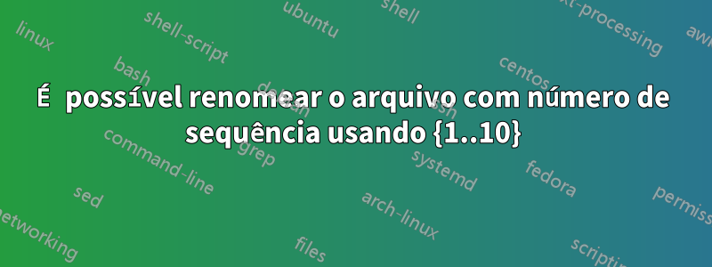 É possível renomear o arquivo com número de sequência usando {1..10}