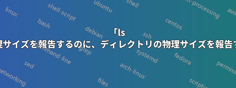「ls -l」はファイルの論理サイズを報告するのに、ディレクトリの物理サイズを報告するのはなぜですか?