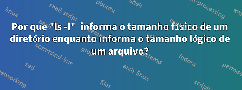 Por que "ls -l" informa o tamanho físico de um diretório enquanto informa o tamanho lógico de um arquivo?