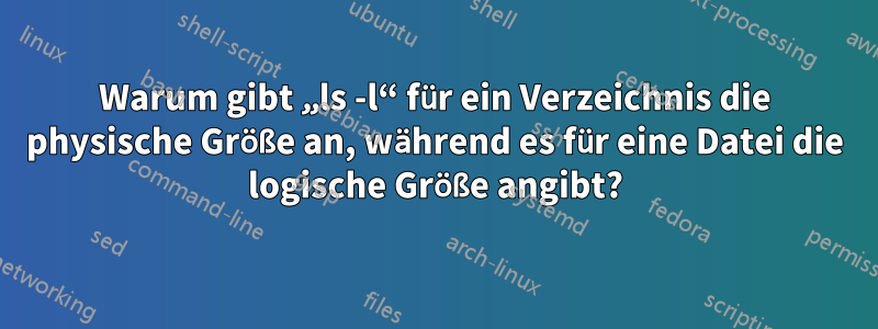 Warum gibt „ls -l“ für ein Verzeichnis die physische Größe an, während es für eine Datei die logische Größe angibt?