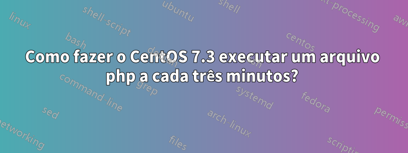 Como fazer o CentOS 7.3 executar um arquivo php a cada três minutos?