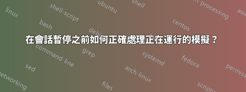 在會話暫停之前如何正確處理正在運行的模擬？