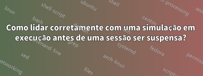 Como lidar corretamente com uma simulação em execução antes de uma sessão ser suspensa?