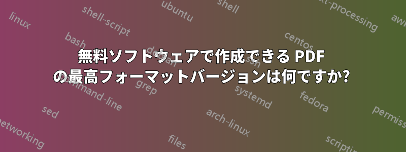 無料ソフトウェアで作成できる PDF の最高フォーマットバージョンは何ですか?