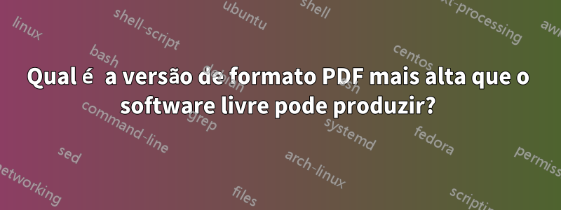 Qual é a versão de formato PDF mais alta que o software livre pode produzir?