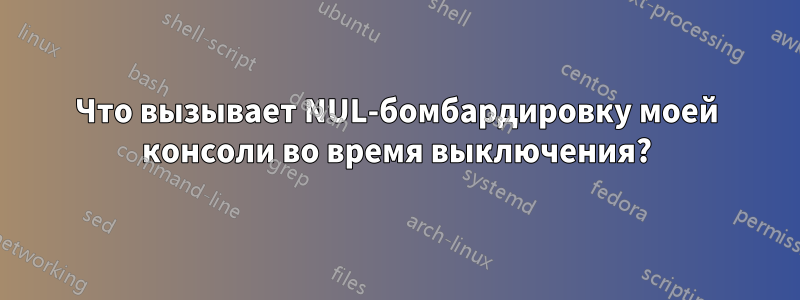 Что вызывает NUL-бомбардировку моей консоли во время выключения?