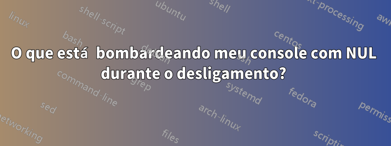 O que está bombardeando meu console com NUL durante o desligamento?