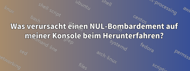 Was verursacht einen NUL-Bombardement auf meiner Konsole beim Herunterfahren?