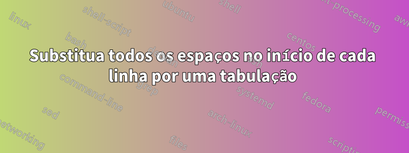 Substitua todos os espaços no início de cada linha por uma tabulação