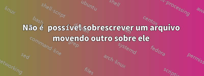 Não é possível sobrescrever um arquivo movendo outro sobre ele