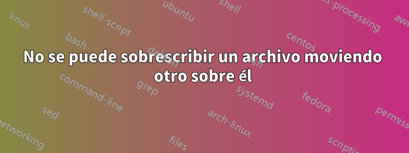 No se puede sobrescribir un archivo moviendo otro sobre él
