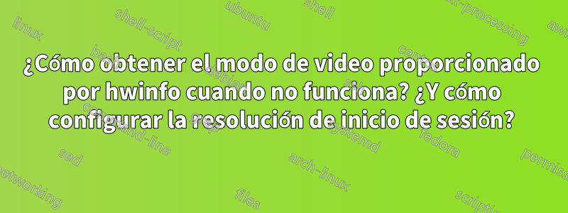 ¿Cómo obtener el modo de video proporcionado por hwinfo cuando no funciona? ¿Y cómo configurar la resolución de inicio de sesión?