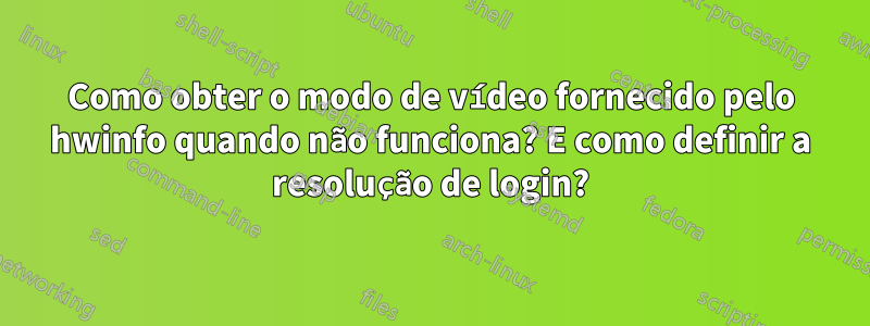 Como obter o modo de vídeo fornecido pelo hwinfo quando não funciona? E como definir a resolução de login?