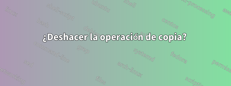¿Deshacer la operación de copia?