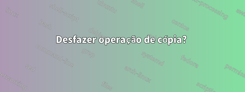 Desfazer operação de cópia?