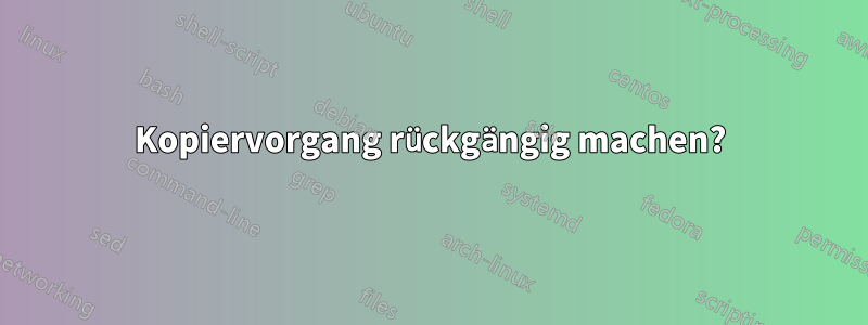 Kopiervorgang rückgängig machen?