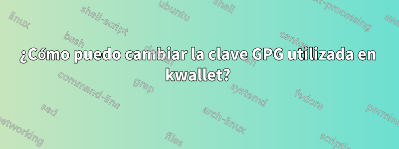 ¿Cómo puedo cambiar la clave GPG utilizada en kwallet?