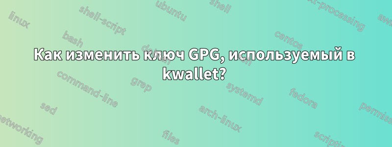 Как изменить ключ GPG, используемый в kwallet?