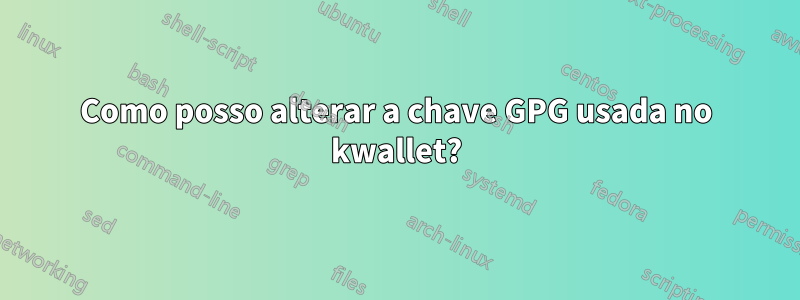 Como posso alterar a chave GPG usada no kwallet?