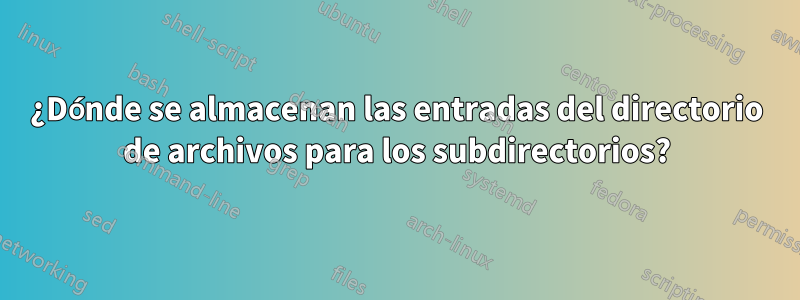 ¿Dónde se almacenan las entradas del directorio de archivos para los subdirectorios?