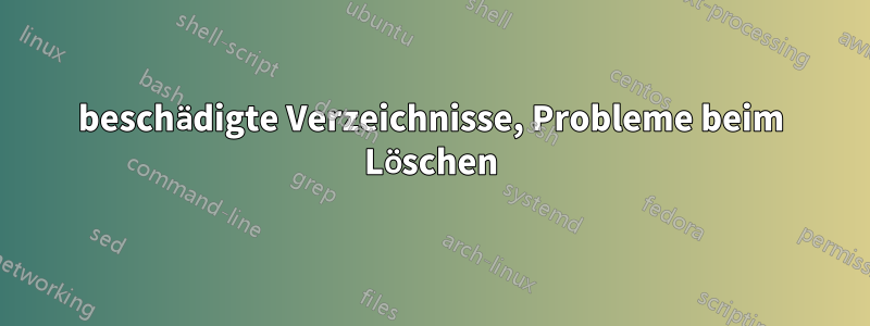 beschädigte Verzeichnisse, Probleme beim Löschen