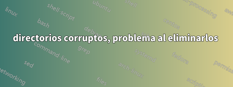 directorios corruptos, problema al eliminarlos