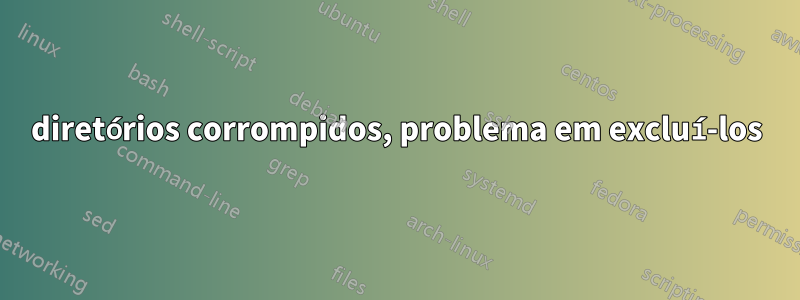 diretórios corrompidos, problema em excluí-los