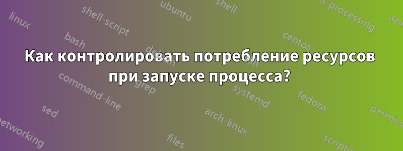 Как контролировать потребление ресурсов при запуске процесса?