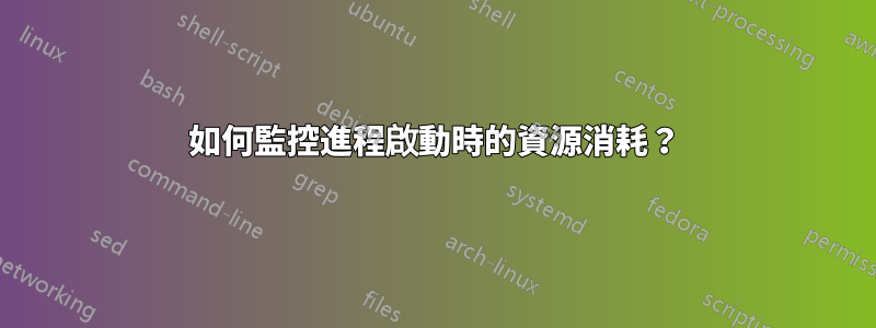 如何監控進程啟動時的資源消耗？