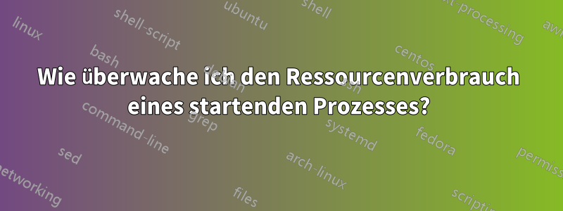Wie überwache ich den Ressourcenverbrauch eines startenden Prozesses?