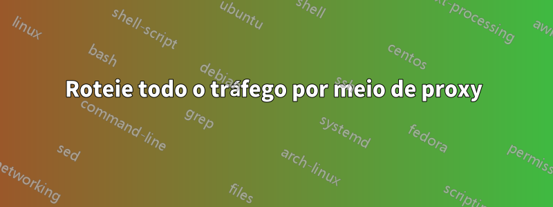 Roteie todo o tráfego por meio de proxy